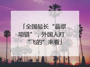 全国最长“翡翠项链”，外国人打“飞的”来看