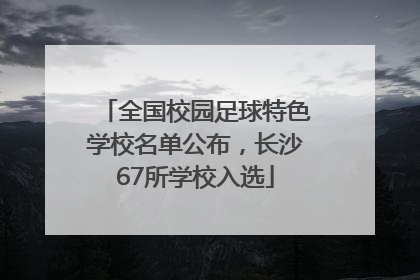 全国校园足球特色学校名单公布，长沙67所学校入选