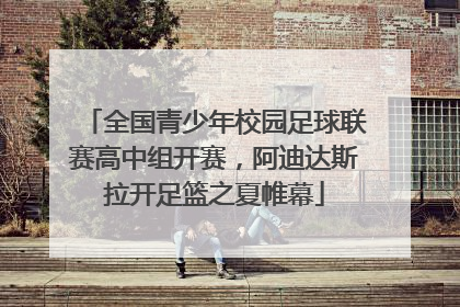 全国青少年校园足球联赛高中组开赛，阿迪达斯拉开足篮之夏帷幕