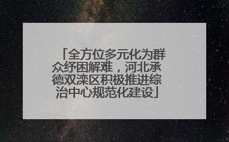 全方位多元化为群众纾困解难，河北承德双滦区积极推进综治中心规范化建设