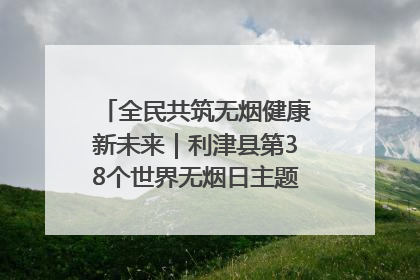 全民共筑无烟健康新未来｜利津县第38个世界无烟日主题活动暨控烟科普宣讲竞赛圆满举行