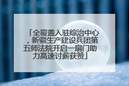 全覆盖入驻综治中心，新疆生产建设兵团第五师法院开启一扇门助力高速讨薪获赞