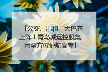 公交、出租、大巴齐上阵！青岛城运控股集团全方位护航高考