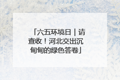 六五环境日｜请查收！河北交出沉甸甸的绿色答卷