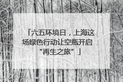 六五环境日，上海这场绿色行动让空瓶开启 “再生之旅”