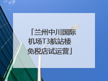 兰州中川国际机场T3航站楼免税店试运营