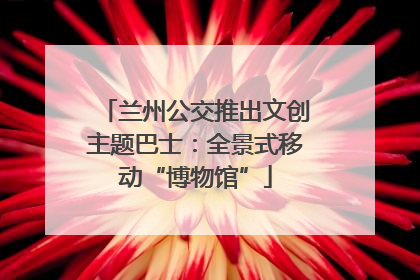 兰州公交推出文创主题巴士：全景式移动“博物馆”