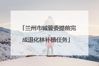 兰州市城管委提前完成退化林补植任务