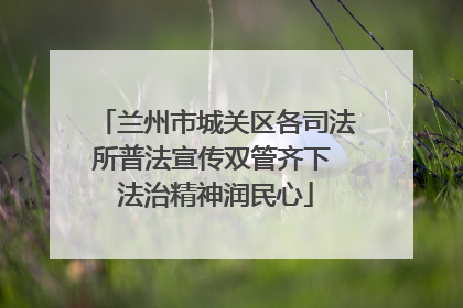 兰州市城关区各司法所普法宣传双管齐下 法治精神润民心