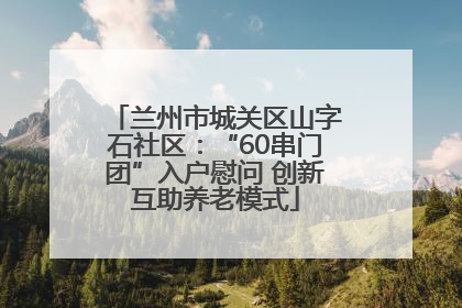 兰州市城关区山字石社区：“60串门团”入户慰问 创新互助养老模式