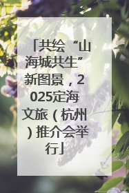 共绘“山海城共生”新图景，2025定海文旅（杭州）推介会举行