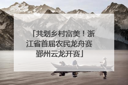 共划乡村富美！浙江省首届农民龙舟赛鄞州云龙开赛