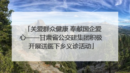关爱群众健康 奉献国企爱心——甘肃省公交建集团积极开展送医下乡义诊活动