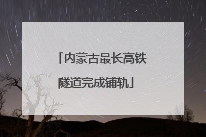 内蒙古最长高铁隧道完成铺轨