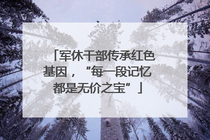 军休干部传承红色基因，“每一段记忆都是无价之宝”