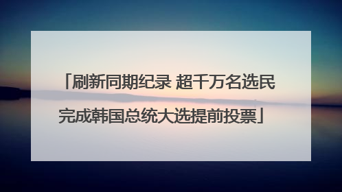 刷新同期纪录 超千万名选民完成韩国总统大选提前投票