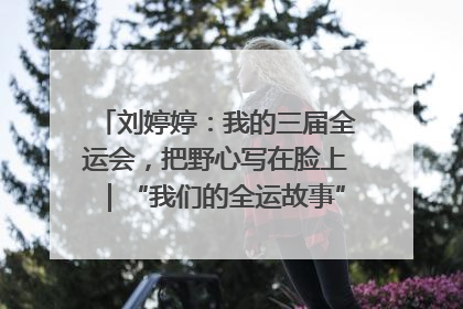 刘婷婷：我的三届全运会，把野心写在脸上｜“我们的全运故事”全民征文大赛