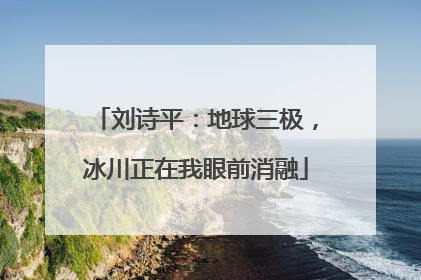 刘诗平：地球三极，冰川正在我眼前消融