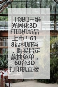 创想三维光固化3D打印机新品上市！618福利加码：购买指定款抽免单，60台3D打印机直接送