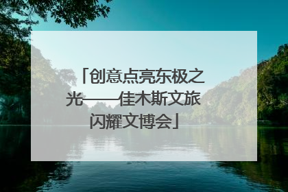 创意点亮东极之光——佳木斯文旅闪耀文博会