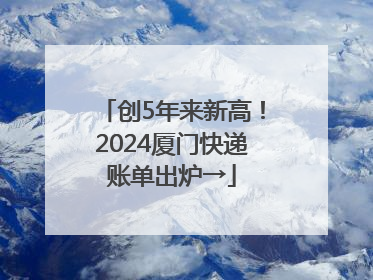 创5年来新高！2024厦门快递账单出炉→