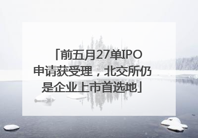 前五月27单IPO申请获受理，北交所仍是企业上市首选地