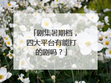 剧集暑期档，四大平台有能打的剧吗？
