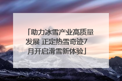 助力冰雪产业高质量发展 正定热雪奇迹7月开启滑雪新体验