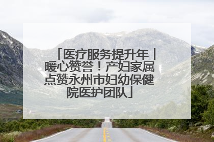 医疗服务提升年丨暖心赞誉！产妇家属点赞永州市妇幼保健院医护团队
