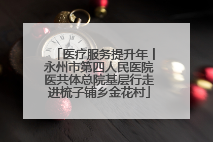 医疗服务提升年丨永州市第四人民医院医共体总院基层行走进梳子铺乡金花村