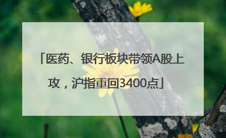医药、银行板块带领A股上攻，沪指重回3400点