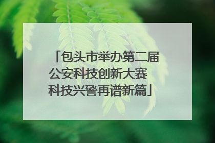 包头市举办第二届公安科技创新大赛 科技兴警再谱新篇