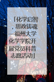 化学启智，思政铸魂—福州大学化学学院开展党员科普志愿活动