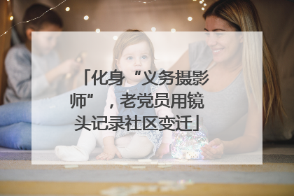 化身“义务摄影师”，老党员用镜头记录社区变迁