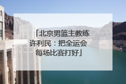 北京男篮主教练许利民：把全运会每场比赛打好