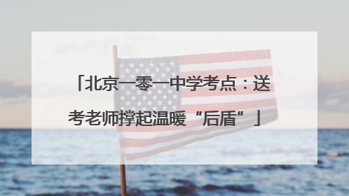 北京一零一中学考点：送考老师撑起温暖“后盾”