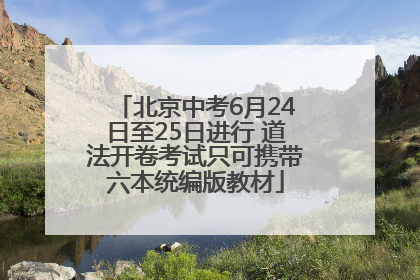 北京中考6月24日至25日进行 道法开卷考试只可携带六本统编版教材