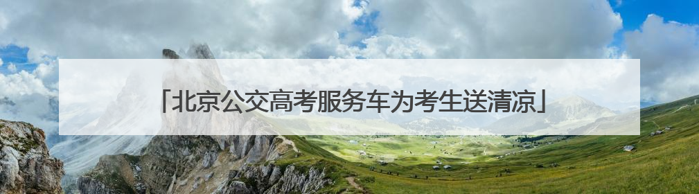 北京公交高考服务车为考生送清凉