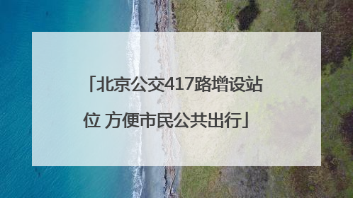 北京公交417路增设站位 方便市民公共出行