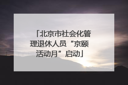 北京市社会化管理退休人员“京颐活动月”启动