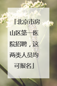 北京市房山区第一医院招聘，这两类人员均可报名