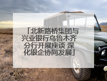 北新路桥集团与兴业银行乌鲁木齐分行开展座谈 深化银企协同发展