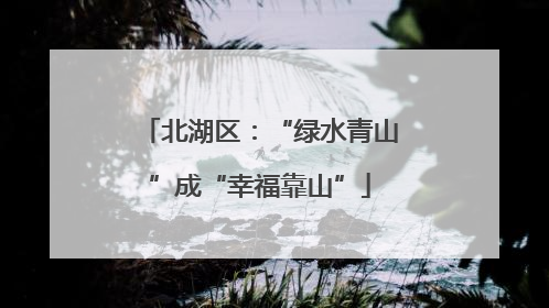 北湖区：“绿水青山”成“幸福靠山”