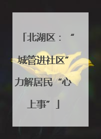 北湖区：“城管进社区”力解居民“心上事”
