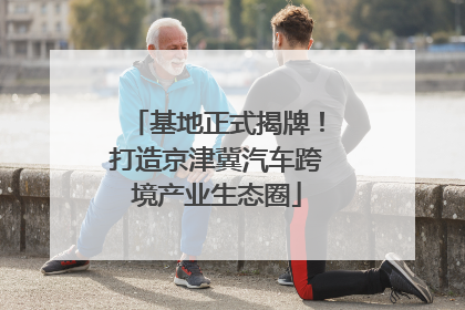 基地正式揭牌！打造京津冀汽车跨境产业生态圈