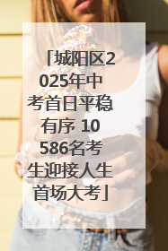 城阳区2025年中考首日平稳有序 10586名考生迎接人生首场大考