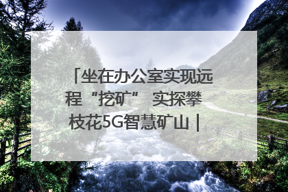 坐在办公室实现远程“挖矿” 实探攀枝花5G智慧矿山｜网络名人四川行