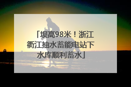 坝高98米！浙江衢江抽水蓄能电站下水库顺利蓄水