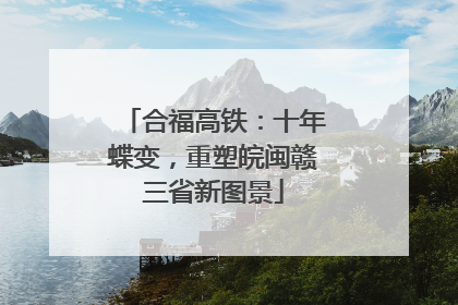 合福高铁：十年蝶变，重塑皖闽赣三省新图景