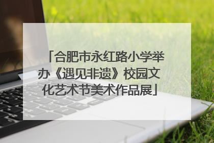 合肥市永红路小学举办《遇见非遗》校园文化艺术节美术作品展